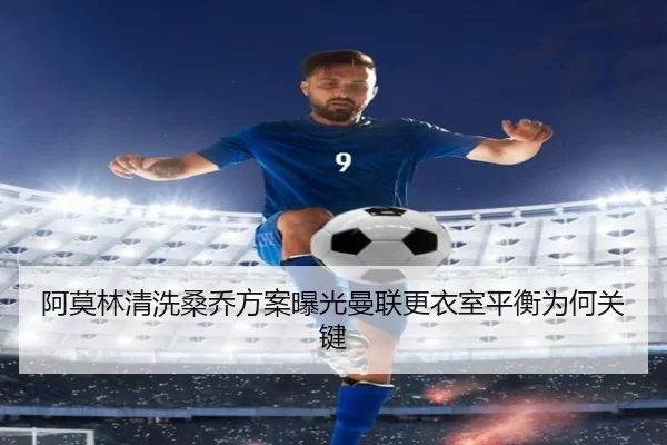 阿莫林清洗桑乔方案曝光曼联更衣室平衡为何关键